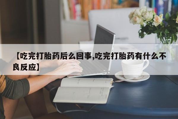 打胎药私人店购买微信【吃完打胎药后么回事,吃完打胎药有什么不良反应】